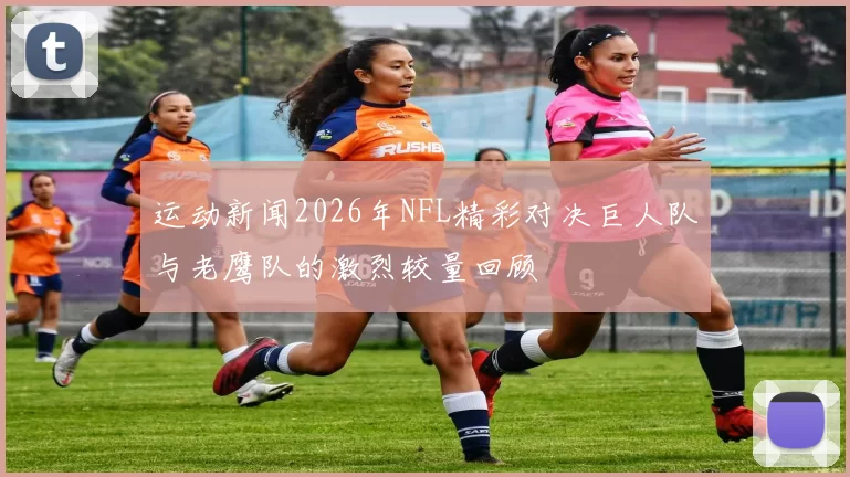 运动新闻2026年NFL精彩对决巨人队与老鹰队的激烈较量回顾