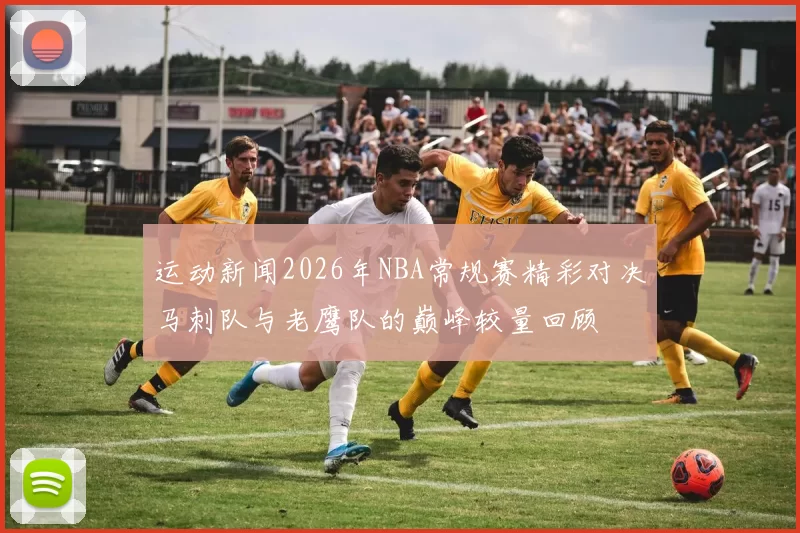 运动新闻2026年NBA常规赛精彩对决马刺队与老鹰队的巅峰较量回顾
