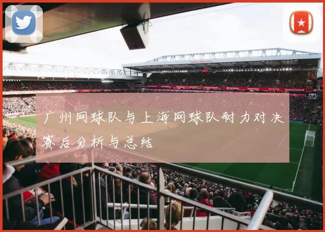广州网球队与上海网球队耐力对决赛后分析与总结