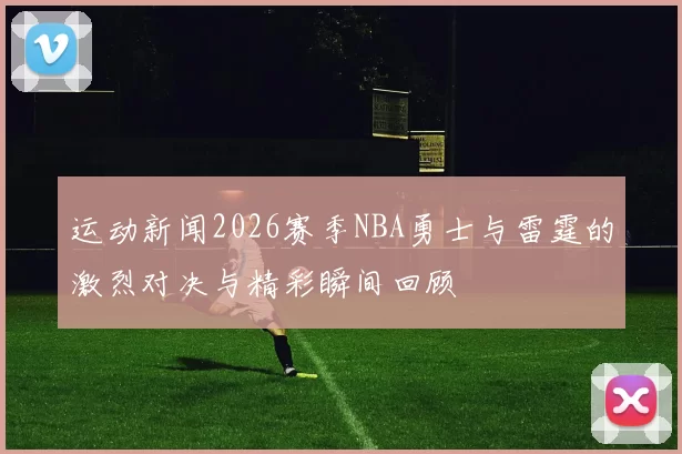 运动新闻2026赛季NBA勇士与雷霆的激烈对决与精彩瞬间回顾